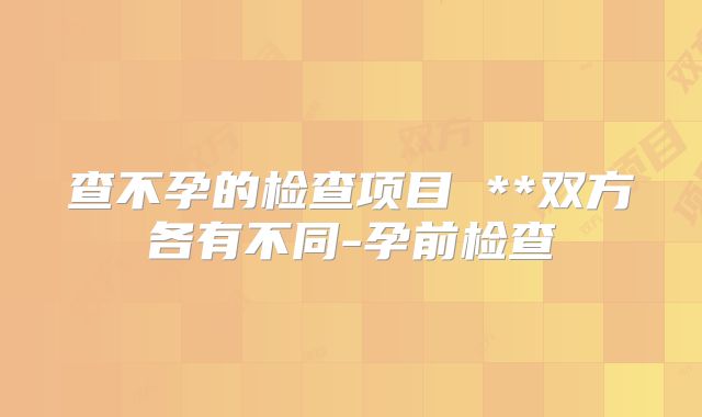 查不孕的检查项目 **双方各有不同-孕前检查