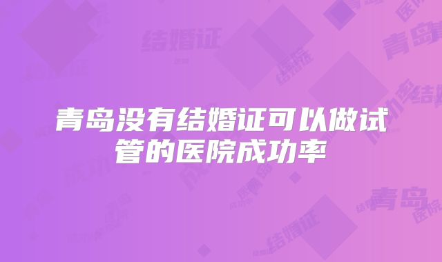 青岛没有结婚证可以做试管的医院成功率