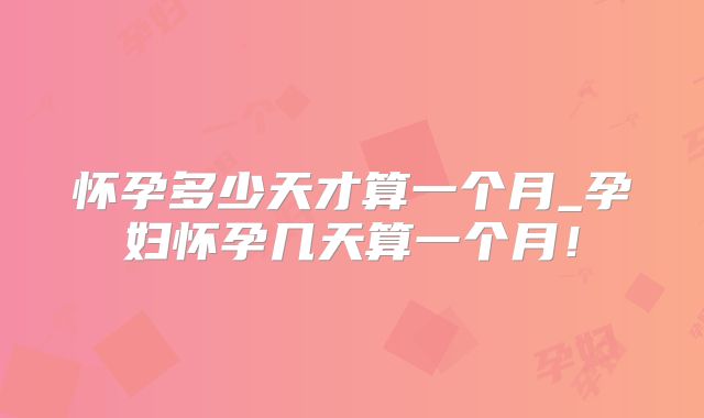 怀孕多少天才算一个月_孕妇怀孕几天算一个月！