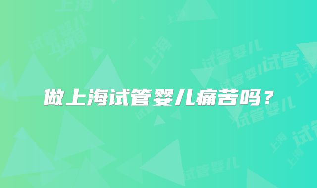 做上海试管婴儿痛苦吗？