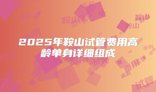 2025年鞍山试管费用高龄单身详细组成