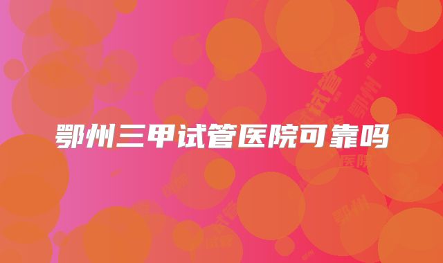 鄂州三甲试管医院可靠吗