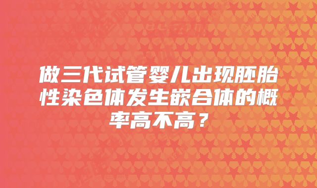 做三代试管婴儿出现胚胎性染色体发生嵌合体的概率高不高？