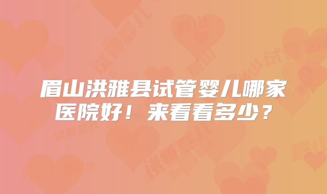 眉山洪雅县试管婴儿哪家医院好！来看看多少？