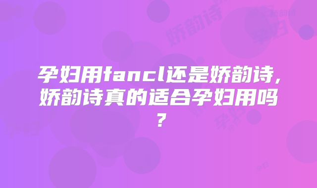 孕妇用fancl还是娇韵诗,娇韵诗真的适合孕妇用吗？
