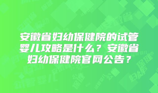 安徽省妇幼保健院的试管婴儿攻略是什么?安徽省妇幼保健院官网公告?