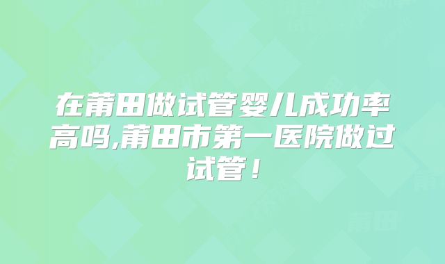 在莆田做试管婴儿成功率高吗,莆田市第一医院做过试管！