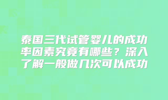 泰国三代试管婴儿的成功率因素究竟有哪些？深入了解一般做几次可以成功