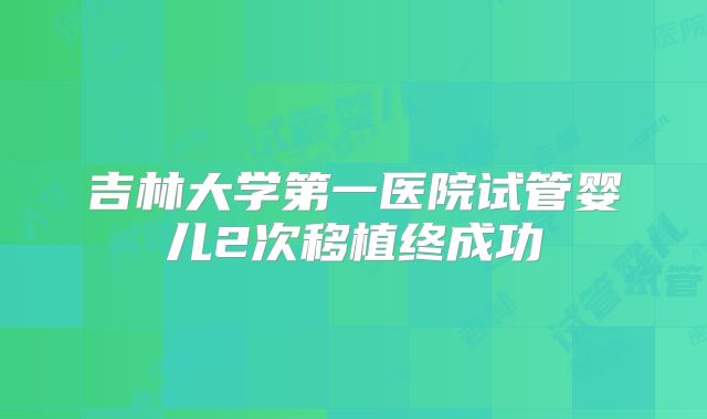 吉林大学第一医院试管婴儿2次移植终成功