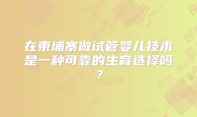 在柬埔寨做试管婴儿技术是一种可靠的生育选择吗？