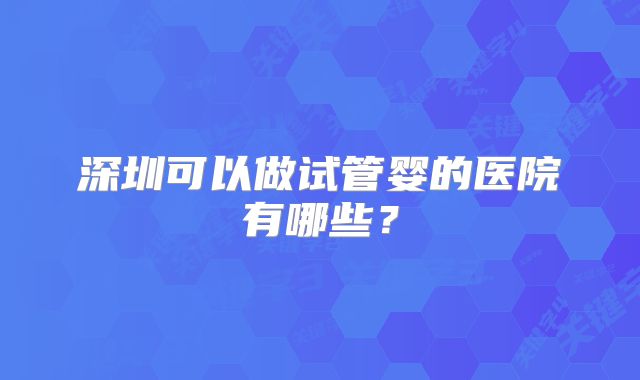 深圳可以做试管婴的医院有哪些?