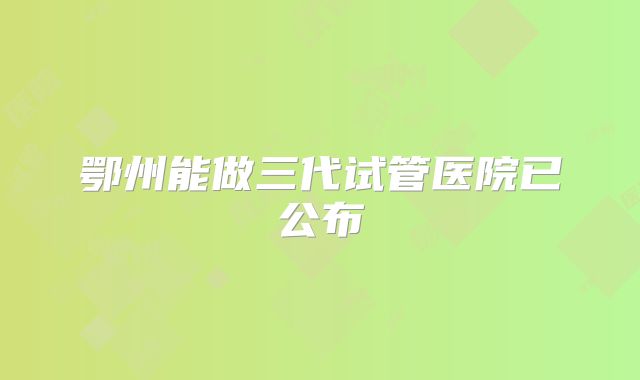 鄂州能做三代试管医院已公布