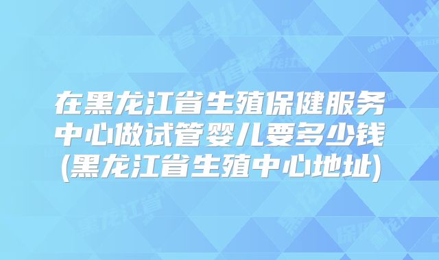 连云港做三代试管婴儿需要花多少钱?最新标准已公开