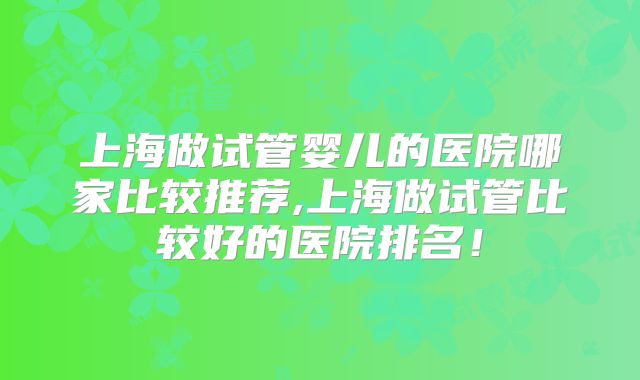 上海做试管婴儿的医院哪家比较推荐,上海做试管比较好的医院排名！