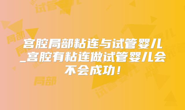 宫腔局部粘连与试管婴儿_宫腔有粘连做试管婴儿会不会成功！
