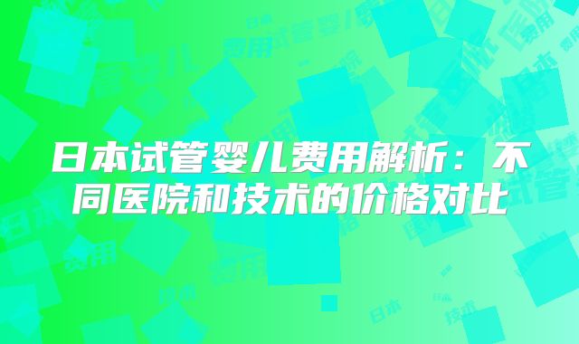 日本试管婴儿费用解析：不同医院和技术的价格对比