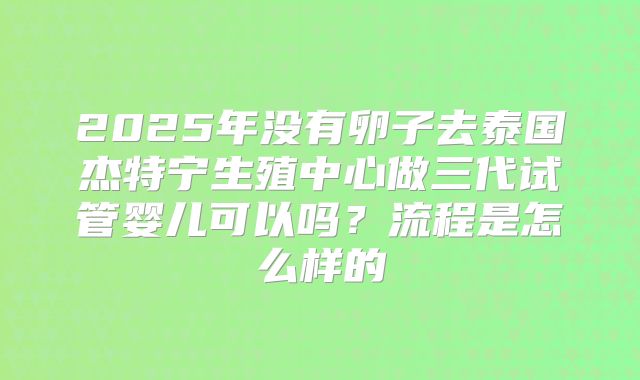 2025年没有卵子去泰国杰特宁生殖中心做三代试管婴儿可以吗？流程是怎么样的