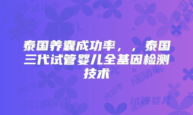 泰国养囊成功率，，泰国三代试管婴儿全基因检测技术