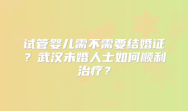 试管婴儿需不需要结婚证？武汉未婚人士如何顺利治疗？