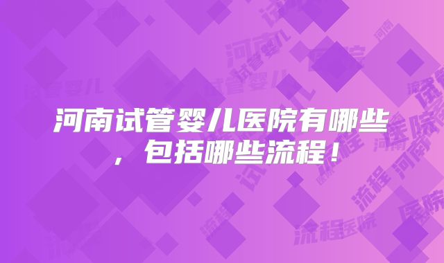 河南试管婴儿医院有哪些,包括哪些流程!