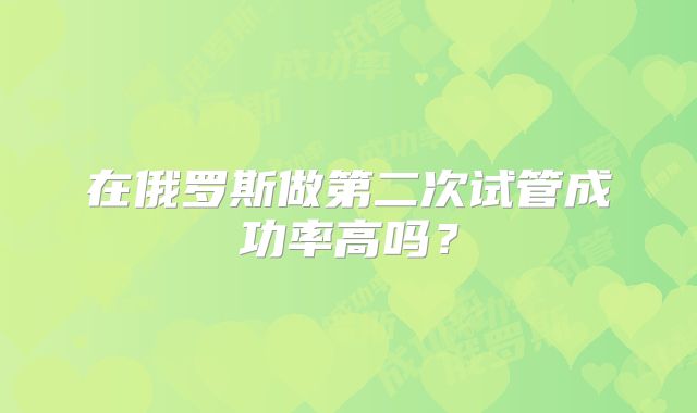 在俄罗斯做第二次试管成功率高吗？