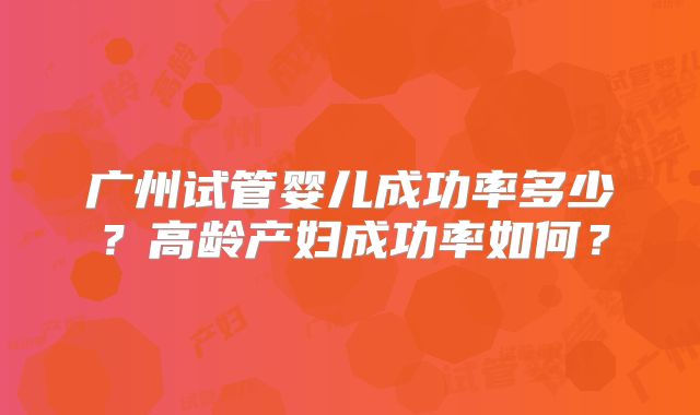 广州试管婴儿成功率多少？高龄产妇成功率如何？