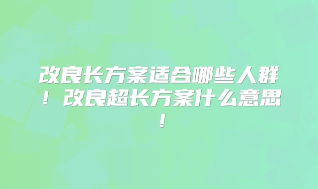改良长方案适合哪些人群！改良超长方案什么意思！