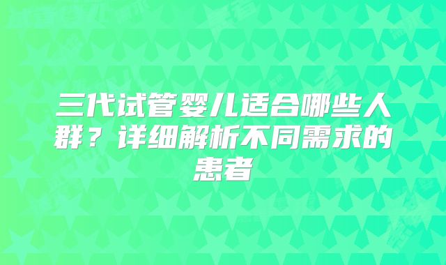 三代试管婴儿适合哪些人群？详细解析不同需求的患者