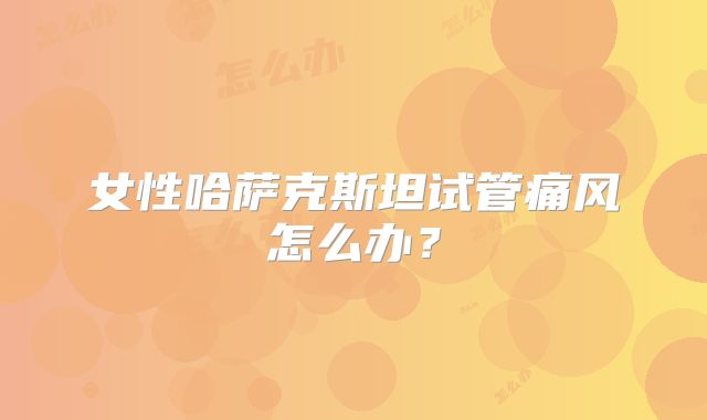 女性哈萨克斯坦试管痛风怎么办？