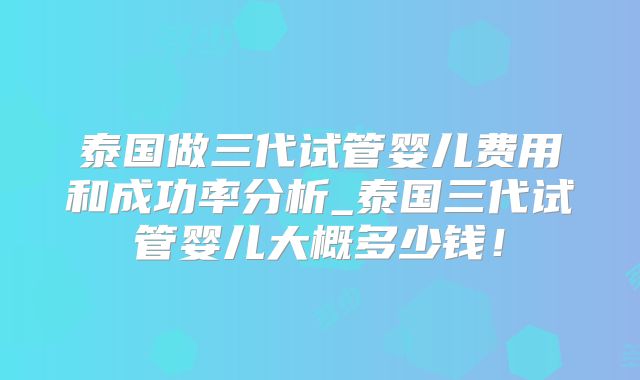 泰国做三代试管婴儿费用和成功率分析_泰国三代试管婴儿大概多少钱！