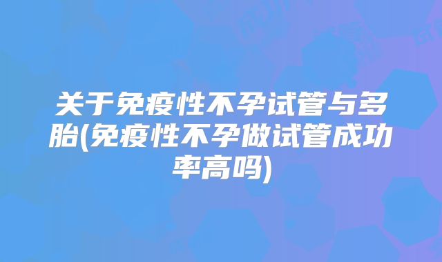 关于免疫性不孕试管与多胎(免疫性不孕做试管成功率高吗)