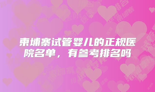 柬埔寨试管婴儿的正规医院名单，有参考排名吗