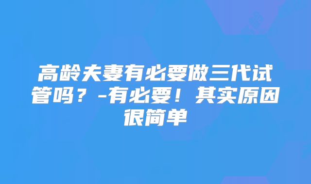 高龄夫妻有必要做三代试管吗？-有必要！其实原因很简单
