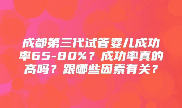 成都第三代试管婴儿成功率65-80%？成功率真的高吗？跟哪些因素有关？