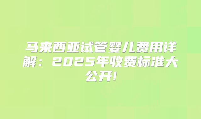 马来西亚试管婴儿费用详解：2025年收费标准大公开!