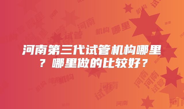 河南第三代试管机构哪里？哪里做的比较好？