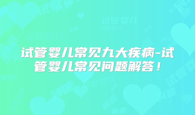 试管婴儿常见九大疾病-试管婴儿常见问题解答！