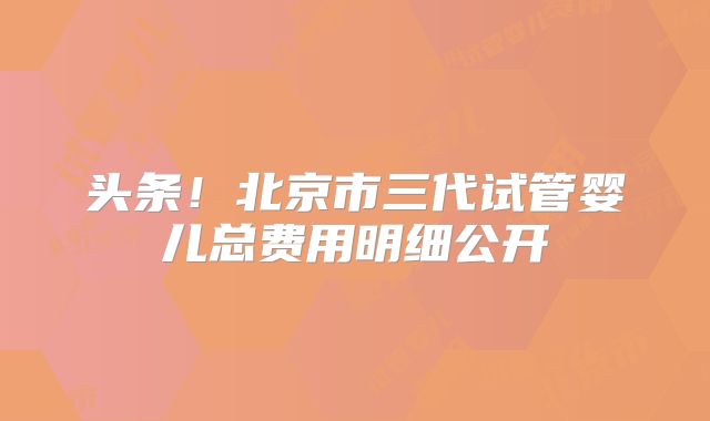 头条！北京市三代试管婴儿总费用明细公开