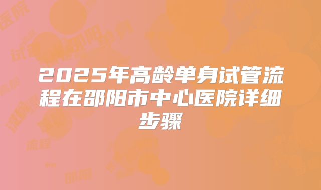 2025年高龄单身试管流程在邵阳市中心医院详细步骤