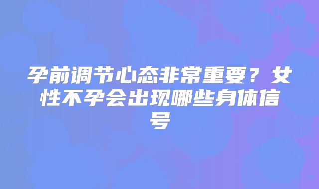 孕前调节心态非常重要？女性不孕会出现哪些身体信号