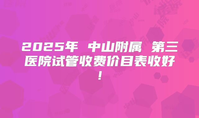 2025年 中山附属 第三医院试管收费价目表收好!