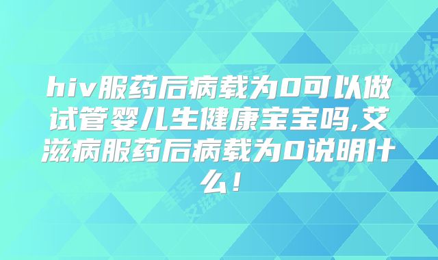 hiv服药后病载为0可以做试管婴儿生健康宝宝吗,艾滋病服药后病载为0说明什么！