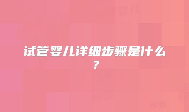 试管婴儿详细步骤是什么？