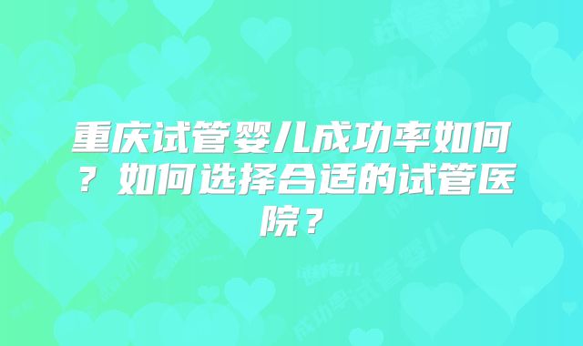 重庆试管婴儿成功率如何？如何选择合适的试管医院？