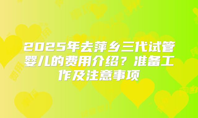2025年去萍乡三代试管婴儿的费用介绍？准备工作及注意事项