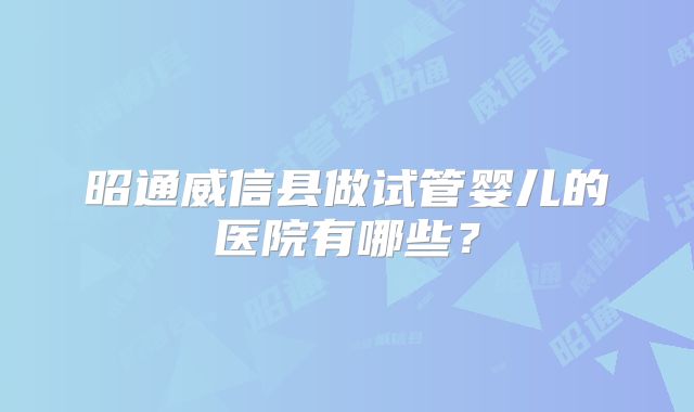 昭通威信县做试管婴儿的医院有哪些?