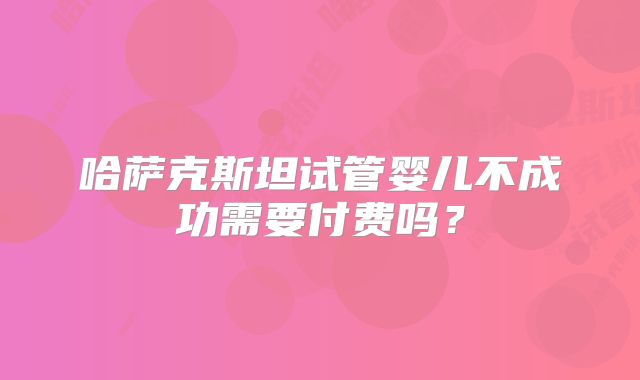 哈萨克斯坦试管婴儿不成功需要付费吗？