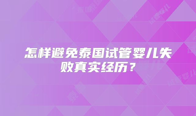 怎样避免泰国试管婴儿失败真实经历？