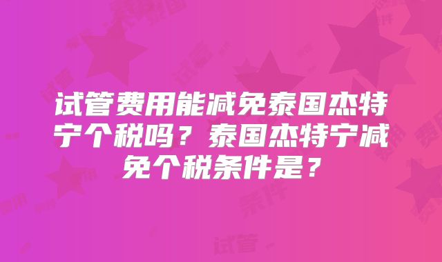 试管费用能减免泰国杰特宁个税吗？泰国杰特宁减免个税条件是？