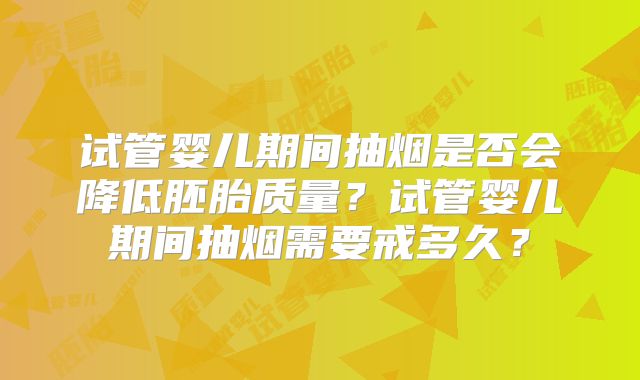试管婴儿期间抽烟是否会降低胚胎质量？试管婴儿期间抽烟需要戒多久？